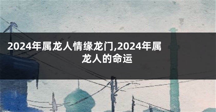 2024年属龙人情缘龙门,2024年属龙人的命运