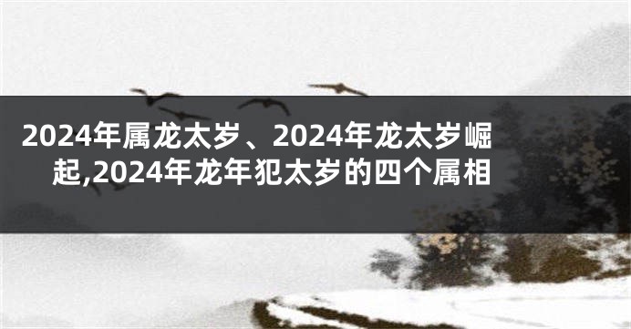 2024年属龙太岁、2024年龙太岁崛起,2024年龙年犯太岁的四个属相