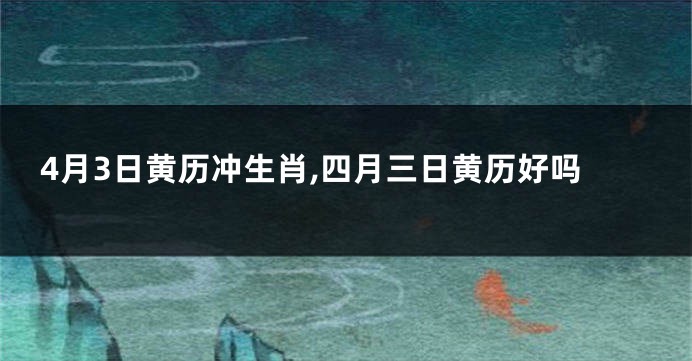 4月3日黄历冲生肖,四月三日黄历好吗