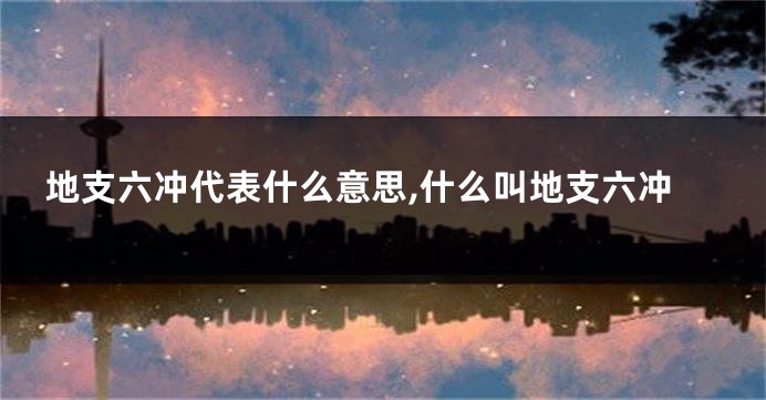 地支六冲代表什么意思,什么叫地支六冲