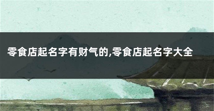 零食店起名字有财气的,零食店起名字大全