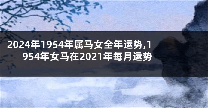 2024年1954年属马女全年运势,1954年女马在2021年每月运势