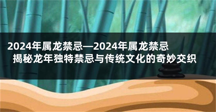 2024年属龙禁忌—2024年属龙禁忌揭秘龙年独特禁忌与传统文化的奇妙交织