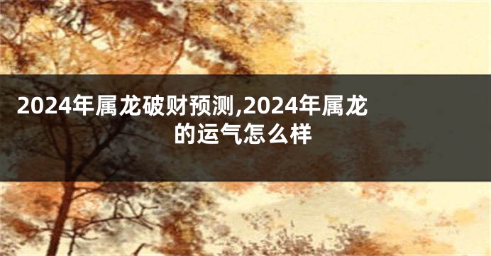 2024年属龙破财预测,2024年属龙的运气怎么样