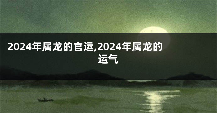 2024年属龙的官运,2024年属龙的运气