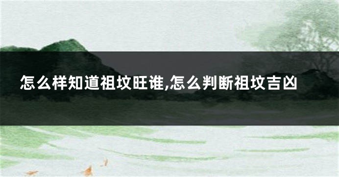 怎么样知道祖坟旺谁,怎么判断祖坟吉凶