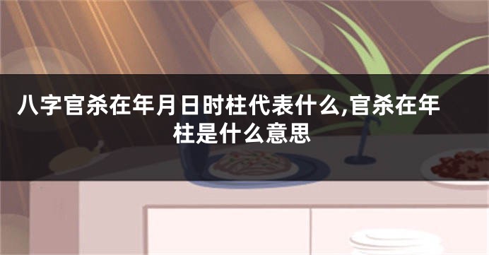 八字官杀在年月日时柱代表什么,官杀在年柱是什么意思