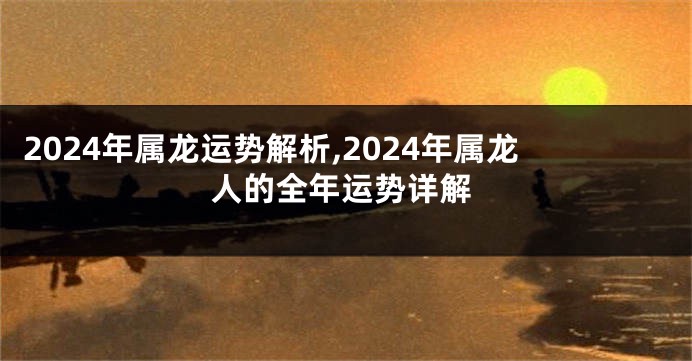 2024年属龙运势解析,2024年属龙人的全年运势详解