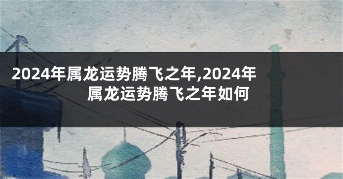 2024年属龙运势腾飞之年,2024年属龙运势腾飞之年如何