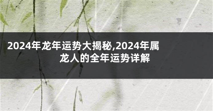 2024年龙年运势大揭秘,2024年属龙人的全年运势详解