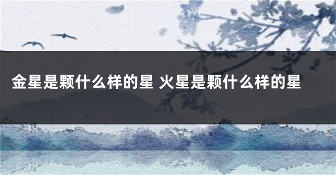 金星是颗什么样的星 火星是颗什么样的星