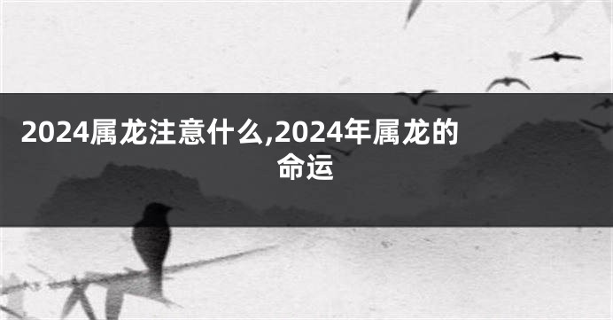 2024属龙注意什么,2024年属龙的命运