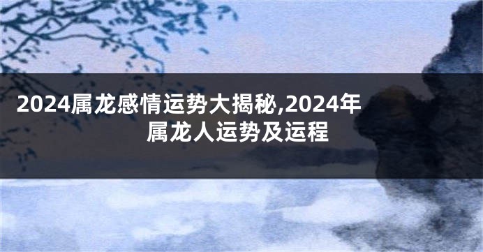 2024属龙感情运势大揭秘,2024年属龙人运势及运程