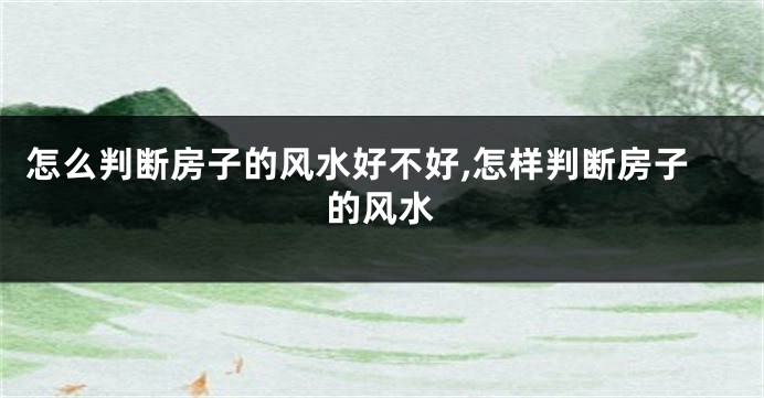 怎么判断房子的风水好不好,怎样判断房子的风水