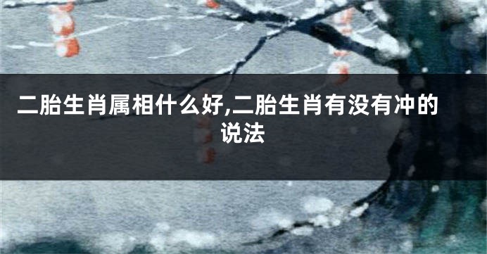 二胎生肖属相什么好,二胎生肖有没有冲的说法