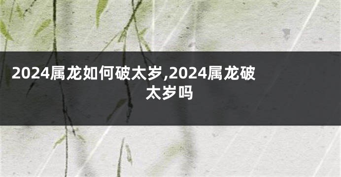 2024属龙如何破太岁,2024属龙破太岁吗