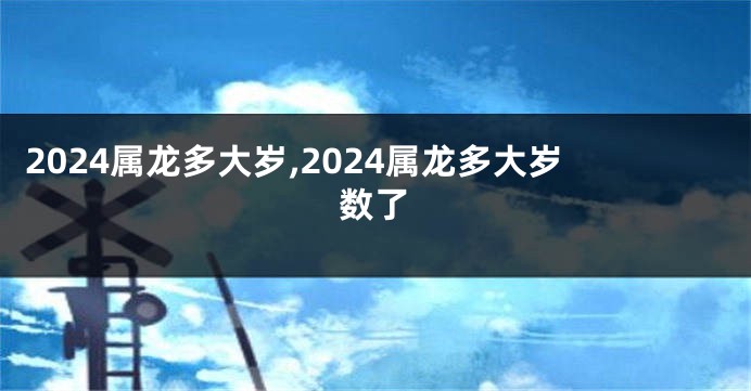 2024属龙多大岁,2024属龙多大岁数了