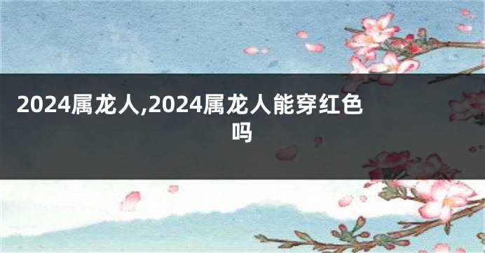 2024属龙人,2024属龙人能穿红色吗