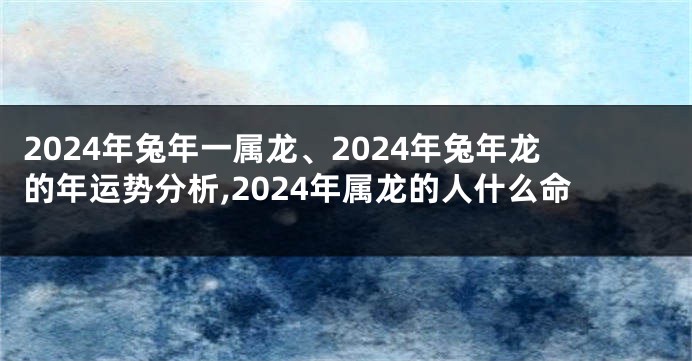 2024年兔年一属龙、2024年兔年龙的年运势分析,2024年属龙的人什么命