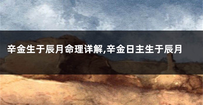 辛金生于辰月命理详解,辛金日主生于辰月