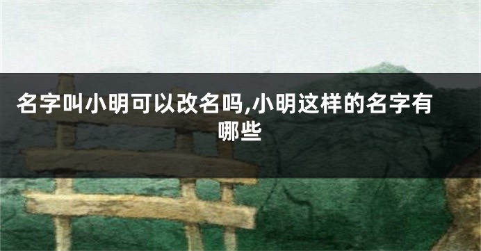 名字叫小明可以改名吗,小明这样的名字有哪些