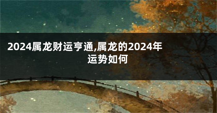 2024属龙财运亨通,属龙的2024年运势如何