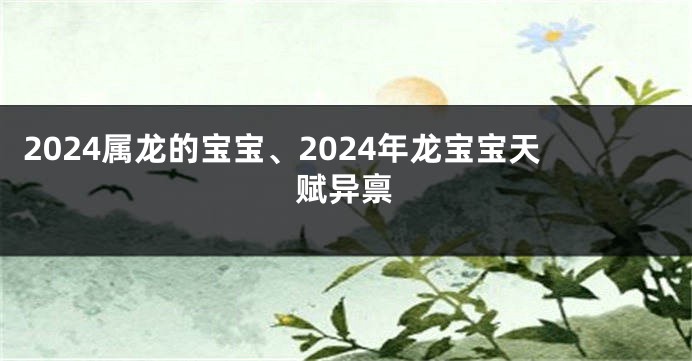 2024属龙的宝宝、2024年龙宝宝天赋异禀