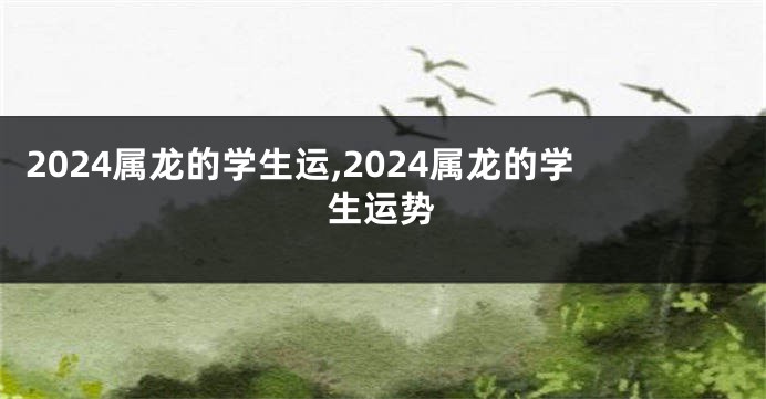 2024属龙的学生运,2024属龙的学生运势