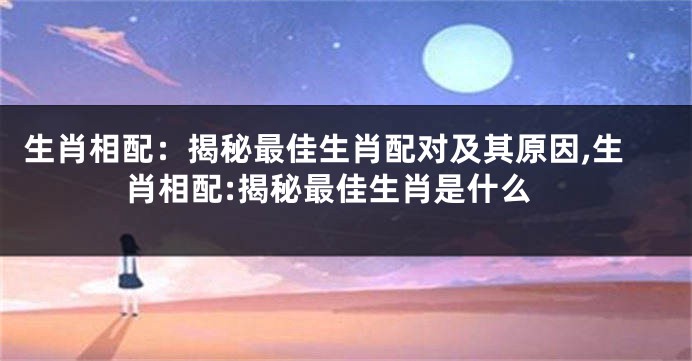 生肖相配：揭秘最佳生肖配对及其原因,生肖相配:揭秘最佳生肖是什么