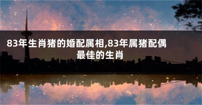 83年生肖猪的婚配属相,83年属猪配偶最佳的生肖