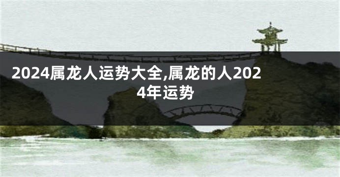 2024属龙人运势大全,属龙的人2024年运势