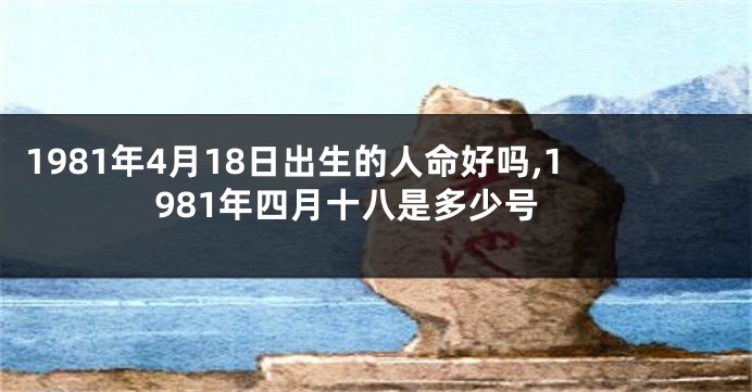 1981年4月18日出生的人命好吗,1981年四月十八是多少号