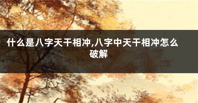 什么是八字天干相冲,八字中天干相冲怎么破解