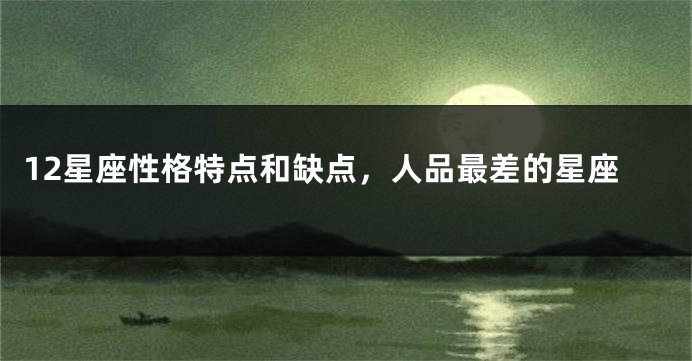 12星座性格特点和缺点，人品最差的星座