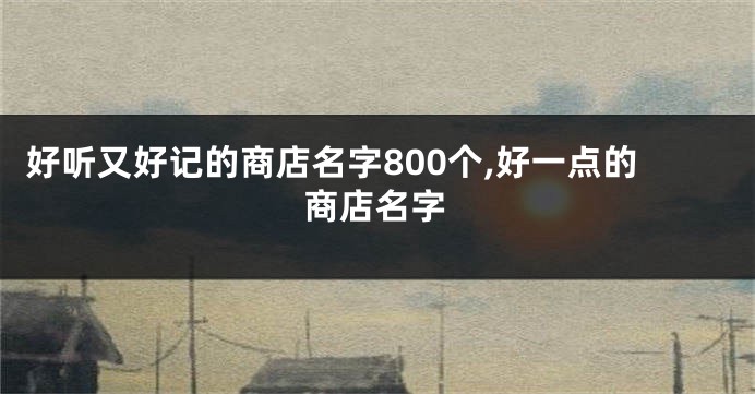 好听又好记的商店名字800个,好一点的商店名字