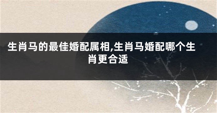 生肖马的最佳婚配属相,生肖马婚配哪个生肖更合适