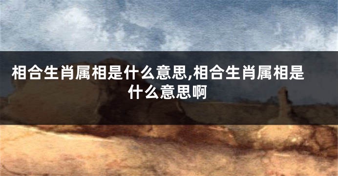 相合生肖属相是什么意思,相合生肖属相是什么意思啊