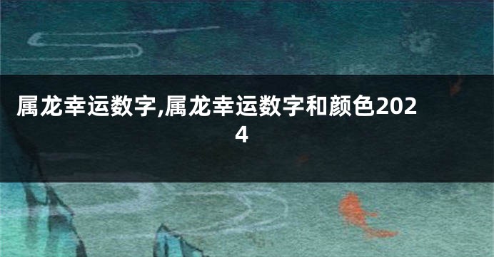 属龙幸运数字,属龙幸运数字和颜色2024