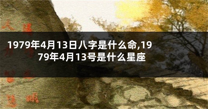 1979年4月13日八字是什么命,1979年4月13号是什么星座