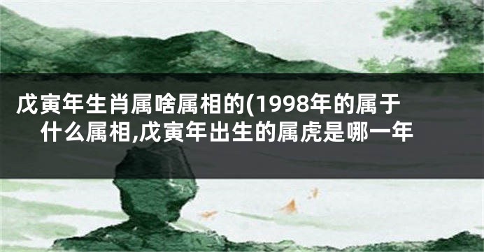 戊寅年生肖属啥属相的(1998年的属于什么属相,戊寅年出生的属虎是哪一年