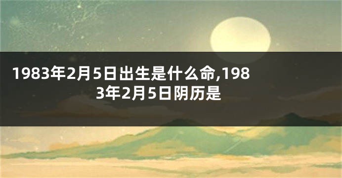 1983年2月5日出生是什么命,1983年2月5日阴历是