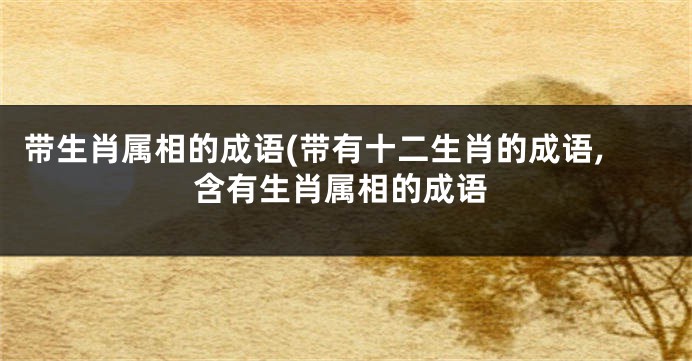 带生肖属相的成语(带有十二生肖的成语,含有生肖属相的成语