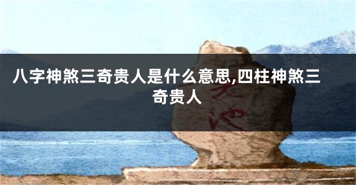 八字神煞三奇贵人是什么意思,四柱神煞三奇贵人