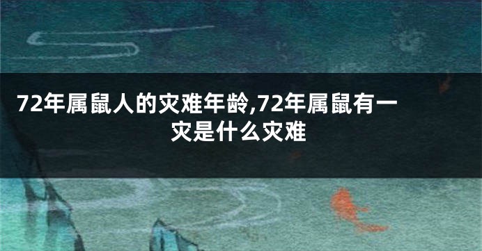 72年属鼠人的灾难年龄,72年属鼠有一灾是什么灾难