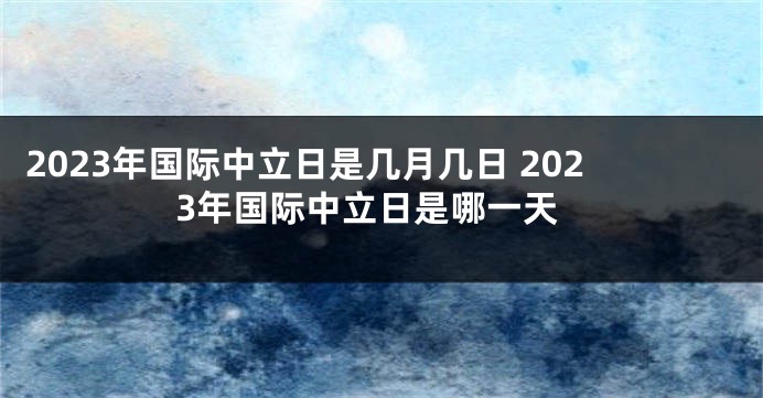 2023年国际中立日是几月几日 2023年国际中立日是哪一天