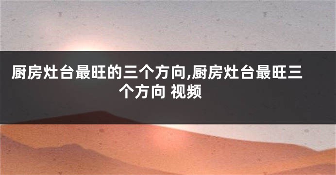 厨房灶台最旺的三个方向,厨房灶台最旺三个方向 视频