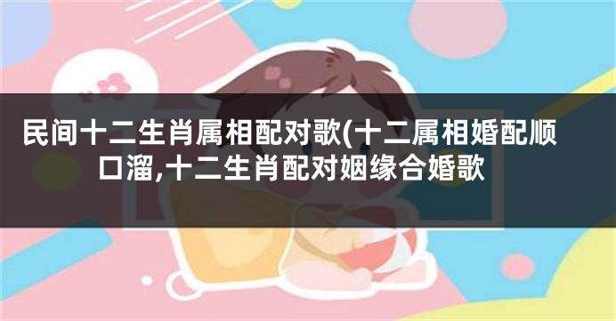 民间十二生肖属相配对歌(十二属相婚配顺口溜,十二生肖配对姻缘合婚歌