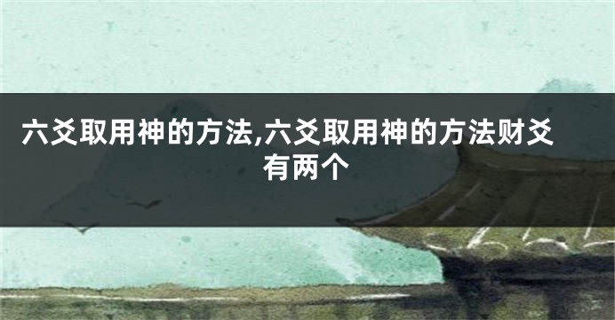 六爻取用神的方法,六爻取用神的方法财爻有两个