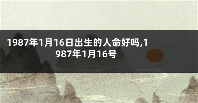 1987年1月16日出生的人命好吗,1987年1月16号