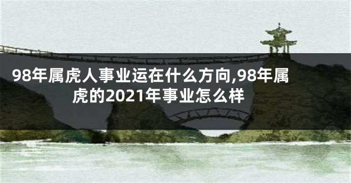 98年属虎人事业运在什么方向,98年属虎的2021年事业怎么样